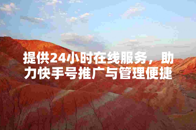 提供24小时在线服务，助力快手号推广与管理便捷高效。