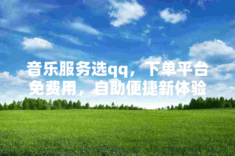 音乐服务选qq，下单平台免费用，自助便捷新体验。