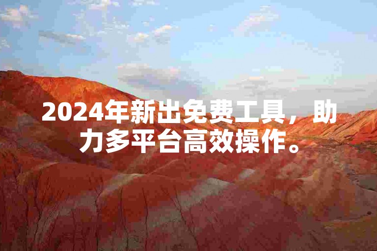 2024年新出免费工具，助力多平台高效操作。
