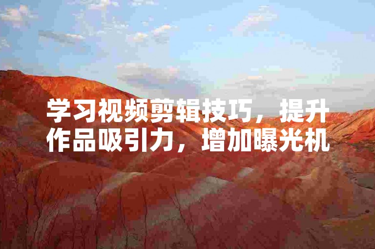 学习视频剪辑技巧，提升作品吸引力，增加曝光机会。
