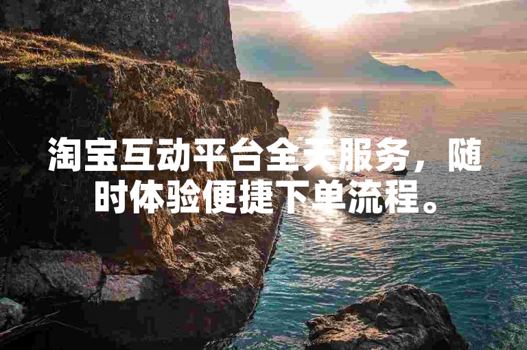 淘宝互动平台全天服务，随时体验便捷下单流程。