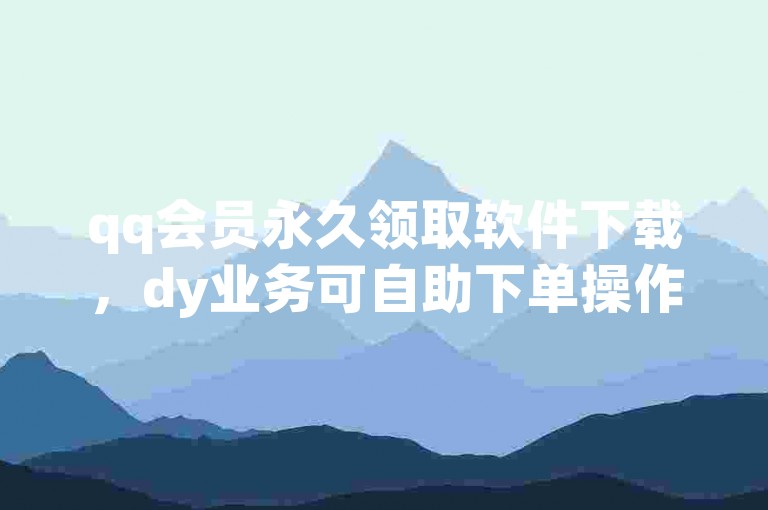 qq会员永久领取软件下载，dy业务可自助下单操作