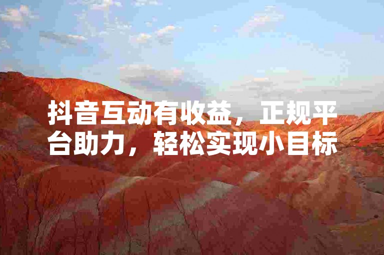 抖音互动有收益，正规平台助力，轻松实现小目标！