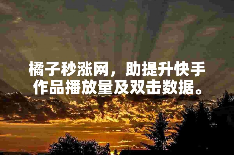 橘子秒涨网，助提升快手作品播放量及双击数据。
