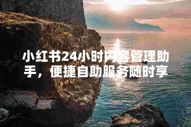 小红书24小时内容管理助手，便捷自助服务随时享。