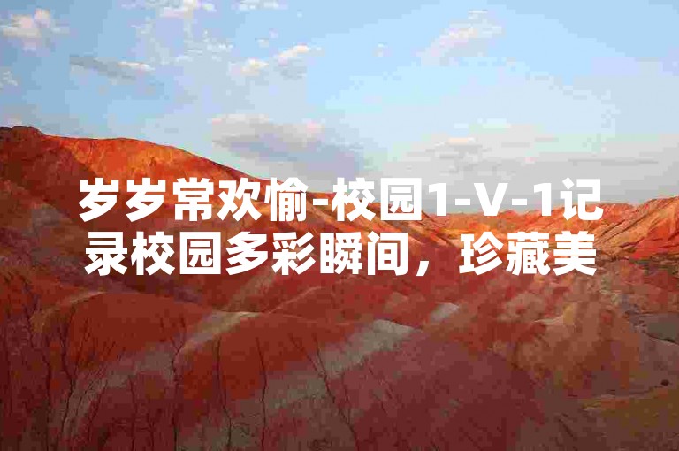 岁岁常欢愉-校园1-V-1记录校园多彩瞬间，珍藏美好回忆。