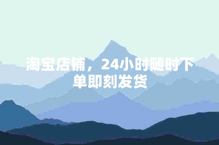 淘宝店铺，24小时随时下单即刻发货