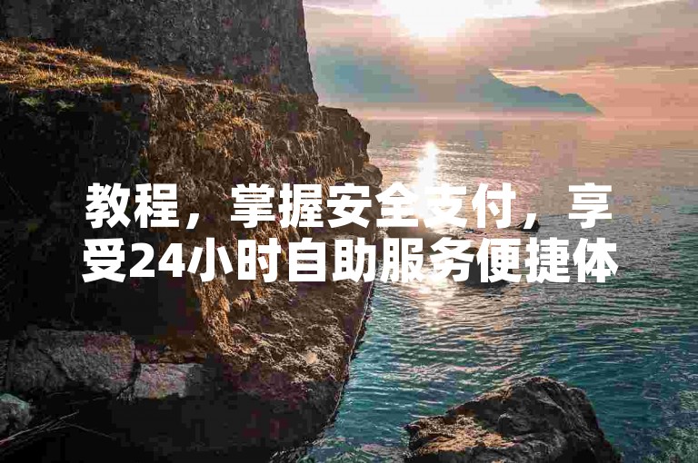 教程，掌握安全支付，享受24小时自助服务便捷体验。