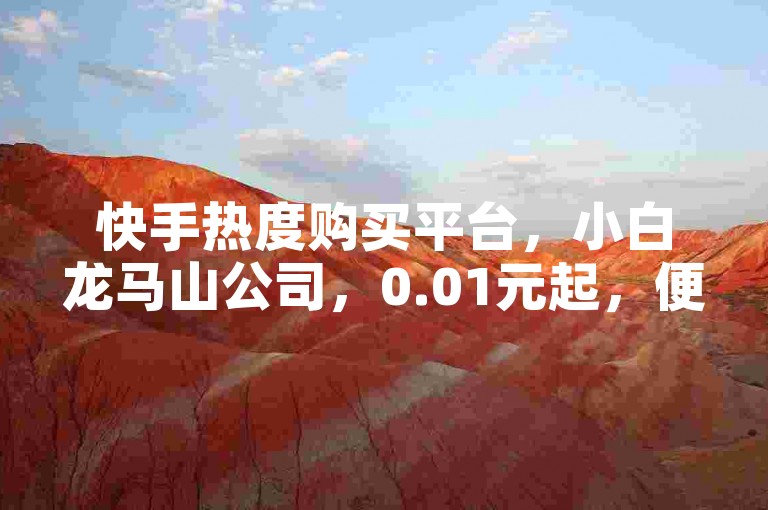 快手热度购买平台，小白龙马山公司，0.01元起，便捷实惠！