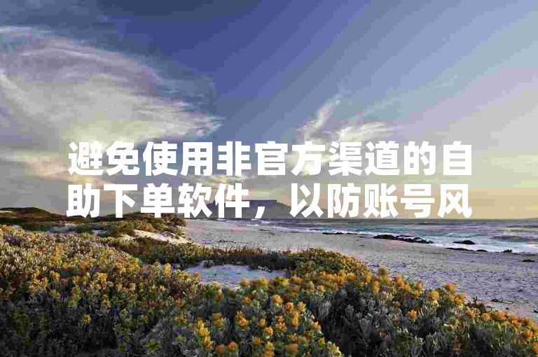 避免使用非官方渠道的自助下单软件，以防账号风险。