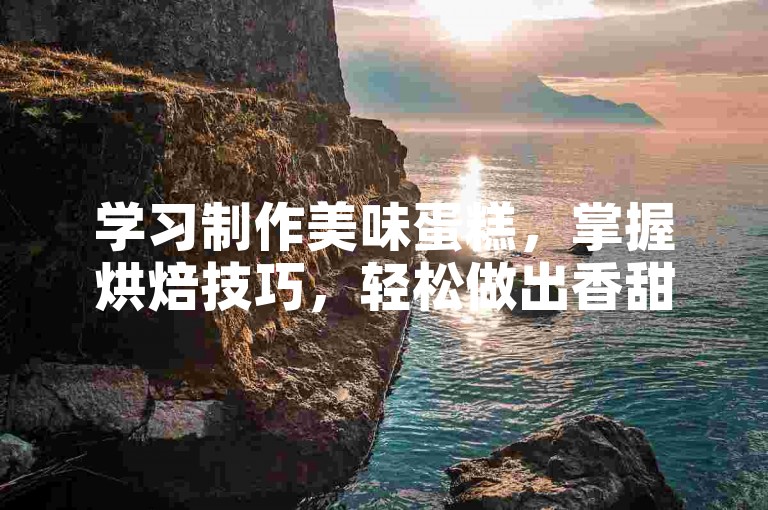 学习制作美味蛋糕，掌握烘焙技巧，轻松做出香甜点心。