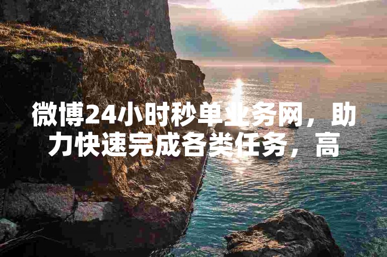 微博24小时秒单业务网，助力快速完成各类任务，高效便捷。