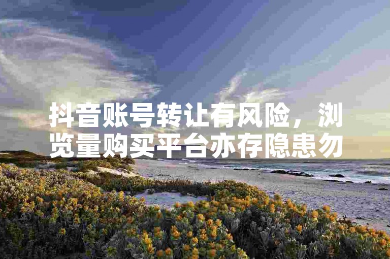 抖音账号转让有风险，浏览量购买平台亦存隐患勿尝试。