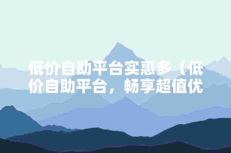 低价自助平台实惠多（低价自助平台，畅享超值优惠，轻松体验！）