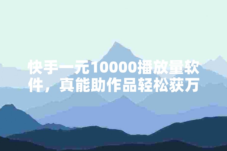 快手一元10000播放量软件，真能助作品轻松获万次播放的神奇工具？