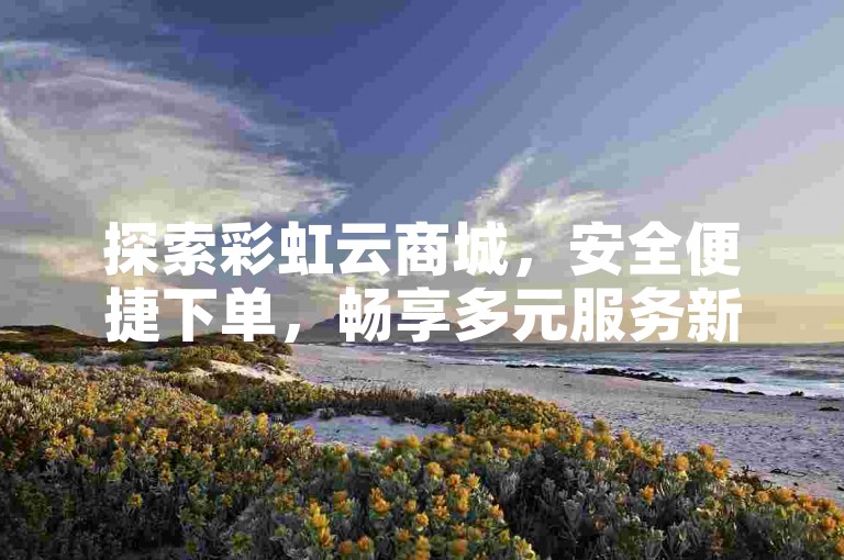 探索彩虹云商城，安全便捷下单，畅享多元服务新体验。