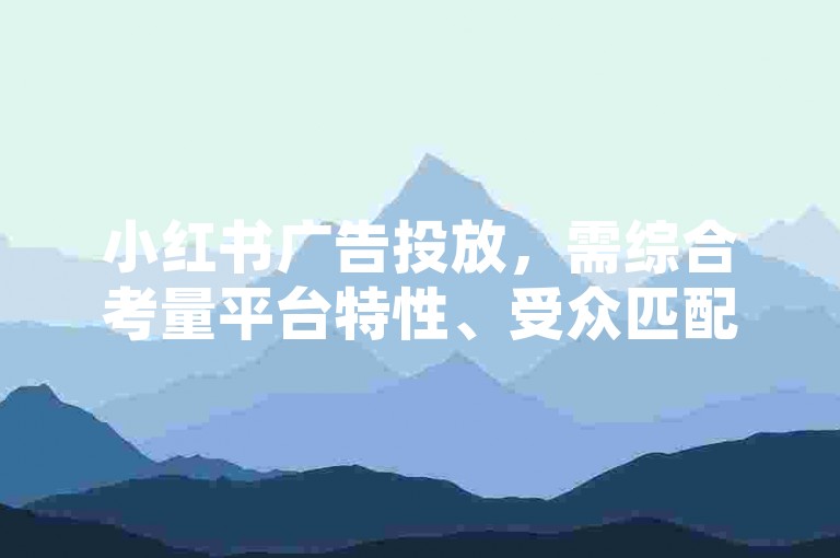 小红书广告投放，需综合考量平台特性、受众匹配度及预算等因素。