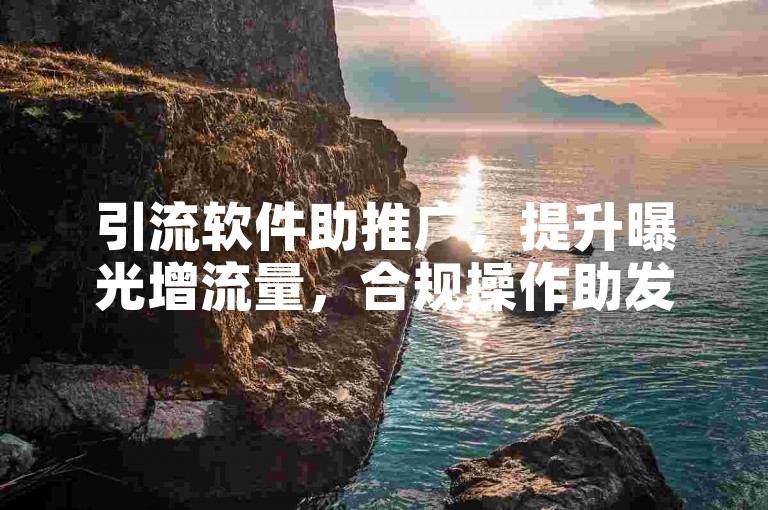 引流软件助推广，提升曝光增流量，合规操作助发展。