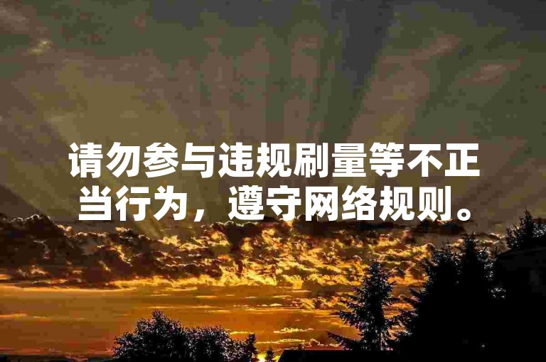 请勿参与违规刷量等不正当行为，遵守网络规则。