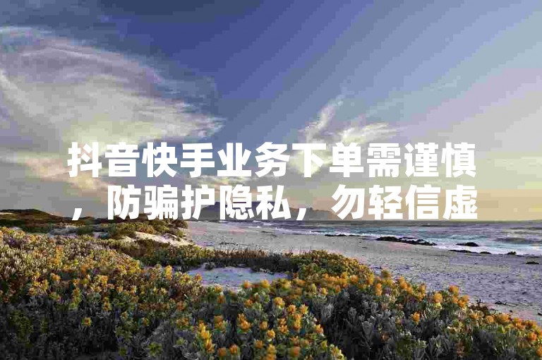 抖音快手业务下单需谨慎，防骗护隐私，勿轻信虚假宣传。