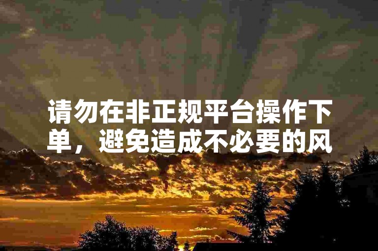 请勿在非正规平台操作下单，避免造成不必要的风险。