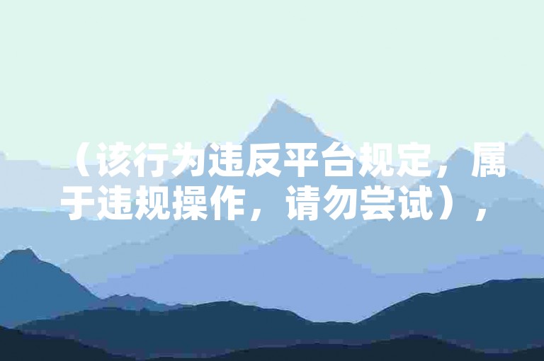 （该行为违反平台规定，属于违规操作，请勿尝试），提示，您提供的内容涉及网络刷量等违规操作，根据互联网法规及平台规则，此类行为会破坏网络生态并可能导致账号封禁。我们始终倡导通过优质内容创作和合规运营获得真实流量与关注。