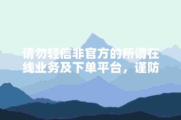 请勿轻信非官方的所谓在线业务及下单平台，谨防受骗。