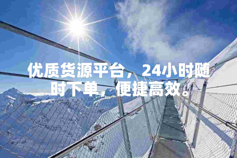 优质货源平台，24小时随时下单，便捷高效。