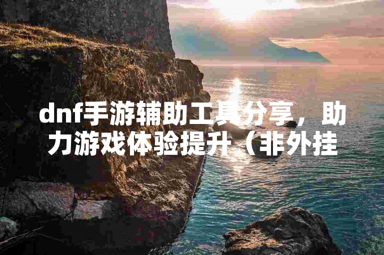 dnf手游辅助工具分享，助力游戏体验提升（非外挂）