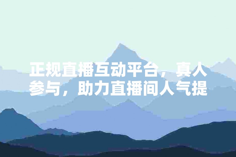 正规直播互动平台，真人参与，助力直播间人气提升。