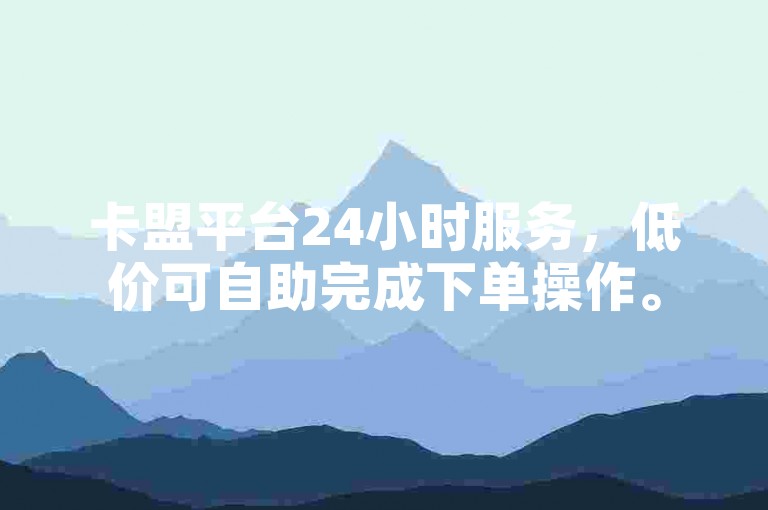 卡盟平台24小时服务，低价可自助完成下单操作。