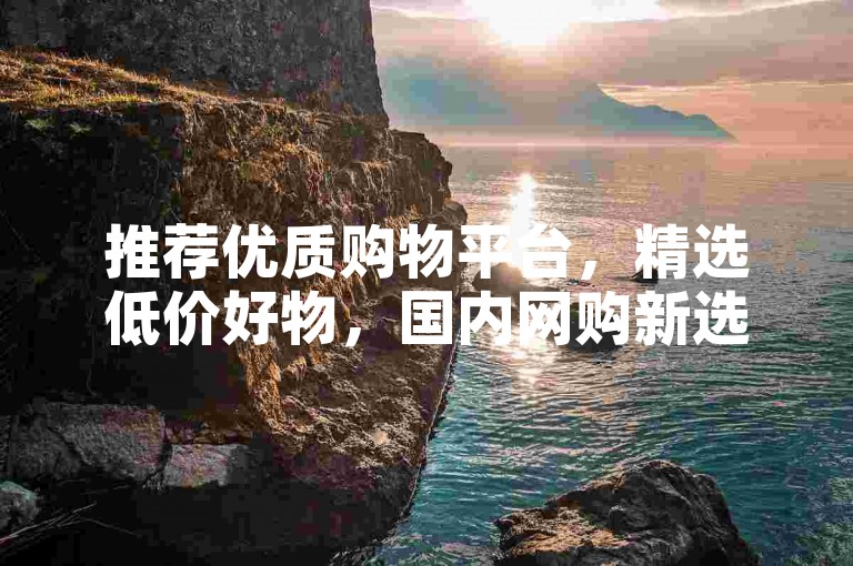 推荐优质购物平台，精选低价好物，国内网购新选择。