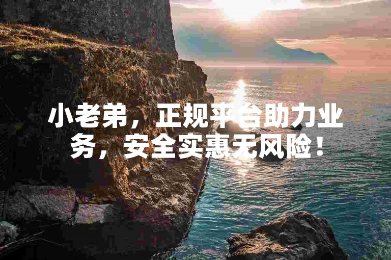 小老弟，正规平台助力业务，安全实惠无风险！