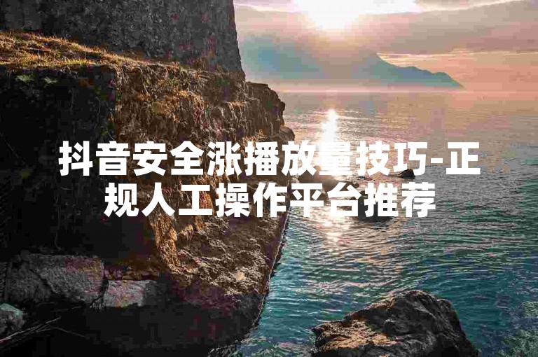 抖音安全涨播放量技巧-正规人工操作平台推荐
