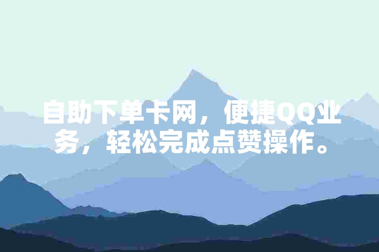 自助下单卡网，便捷QQ业务，轻松完成点赞操作。