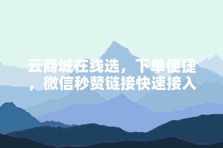 云商城在线选，下单便捷，微信秒赞链接快速接入。