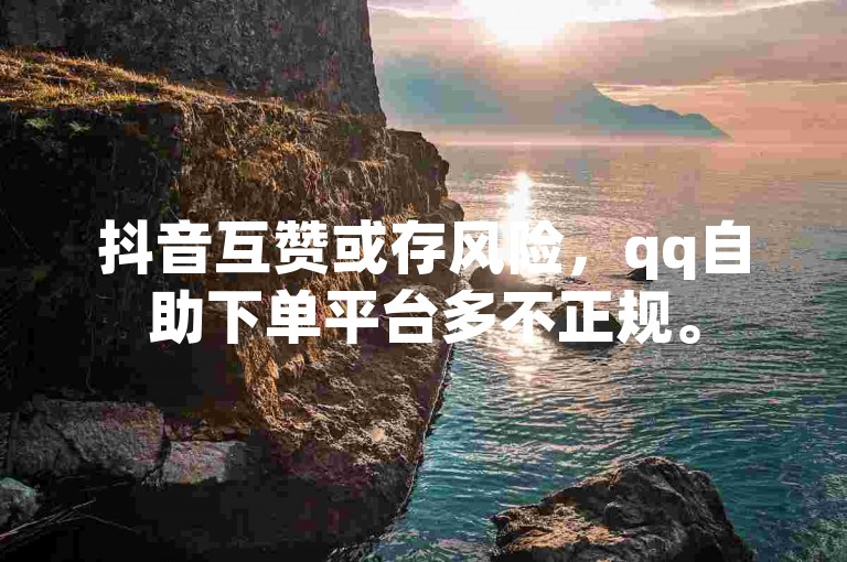 抖音互赞或存风险，qq自助下单平台多不正规。