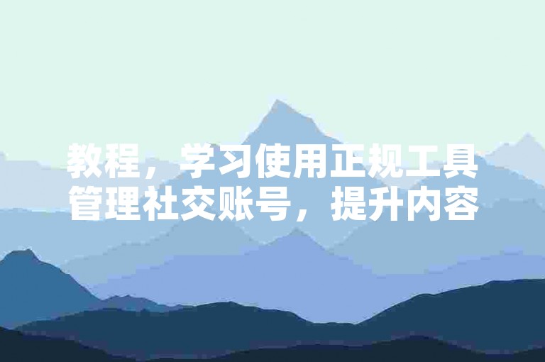 教程，学习使用正规工具管理社交账号，提升内容互动。