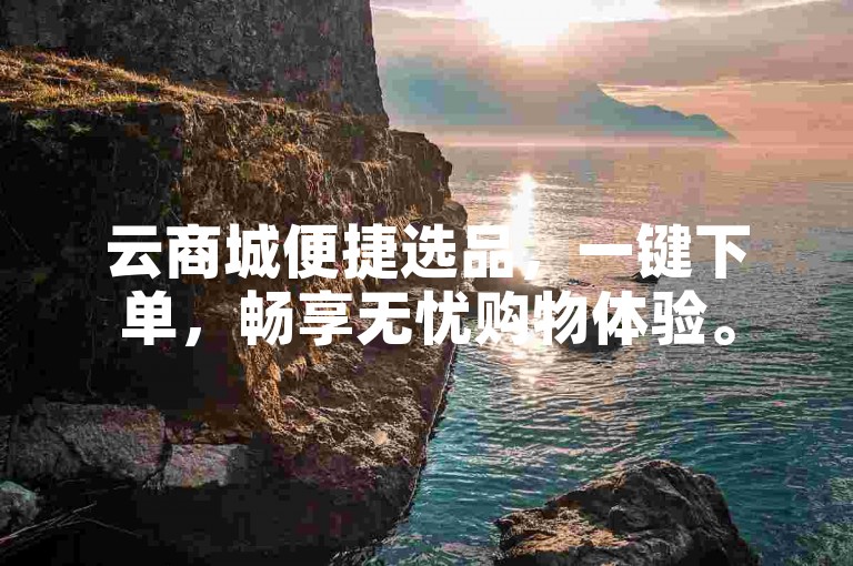 云商城便捷选品，一键下单，畅享无忧购物体验。