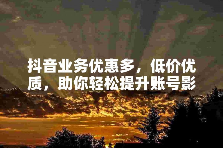 抖音业务优惠多，低价优质，助你轻松提升账号影响力。