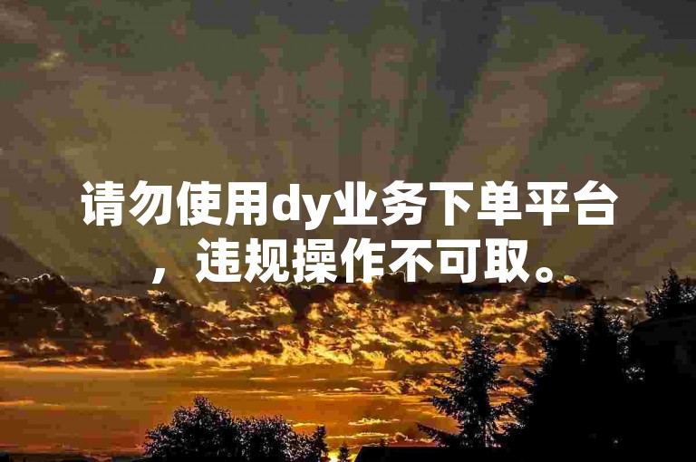 请勿使用dy业务下单平台，违规操作不可取。