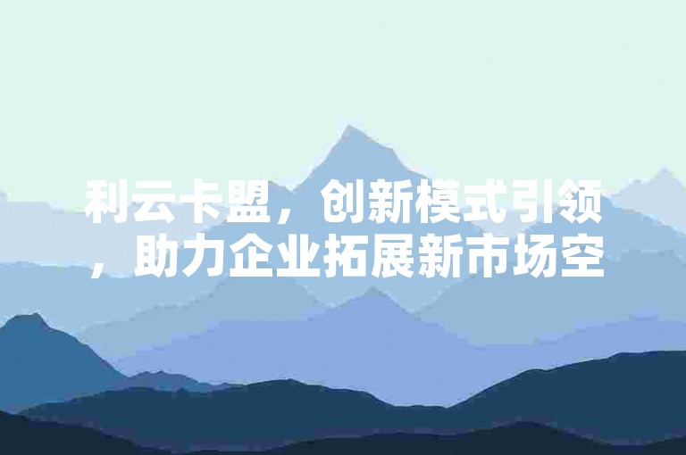 利云卡盟，创新模式引领，助力企业拓展新市场空间