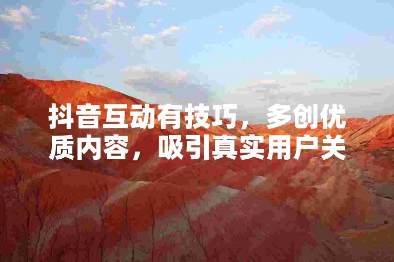 抖音互动有技巧，多创优质内容，吸引真实用户关注点赞。
