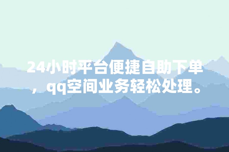 24小时平台便捷自助下单，qq空间业务轻松处理。