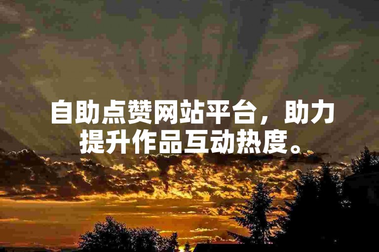 自助点赞网站平台，助力提升作品互动热度。