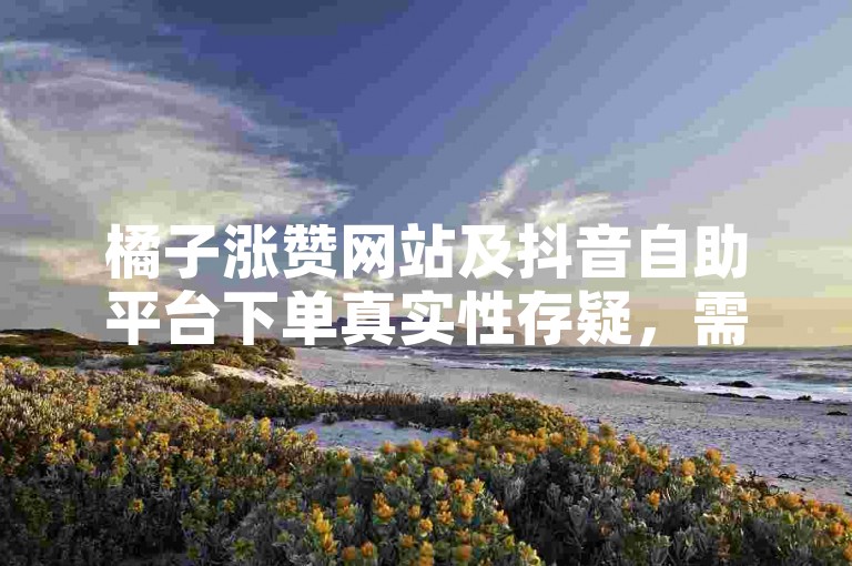 橘子涨赞网站及抖音自助平台下单真实性存疑，需谨慎。
