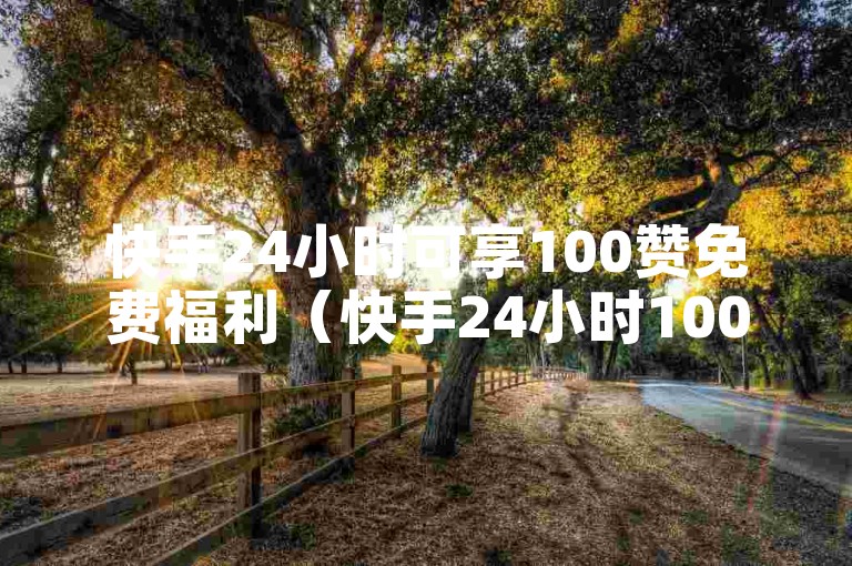 快手24小时可享100赞免费福利（快手24小时100赞免费领取）