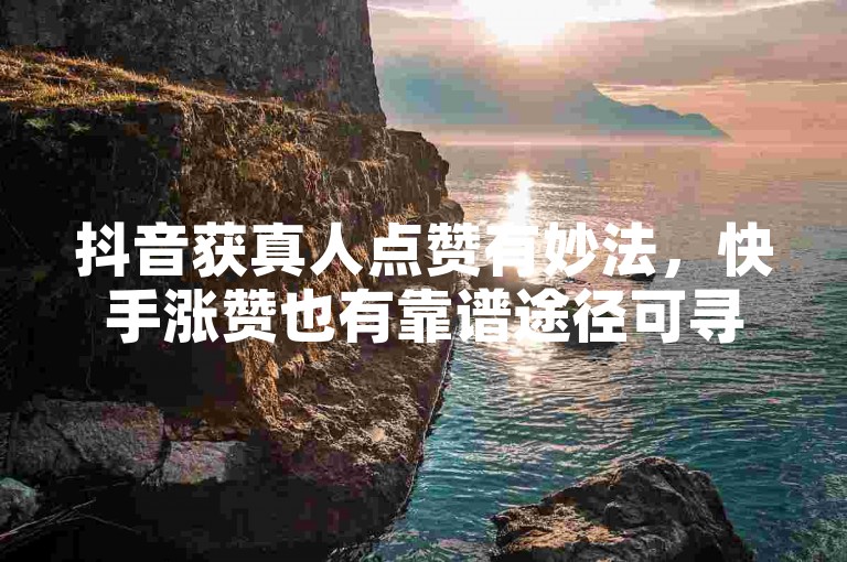 抖音获真人点赞有妙法，快手涨赞也有靠谱途径可寻。