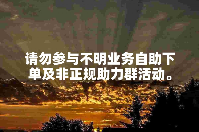 请勿参与不明业务自助下单及非正规助力群活动。