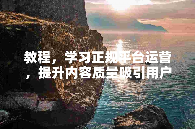 教程，学习正规平台运营，提升内容质量吸引用户关注。